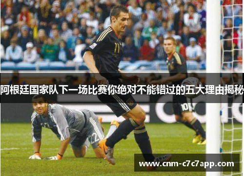 阿根廷国家队下一场比赛你绝对不能错过的五大理由揭秘