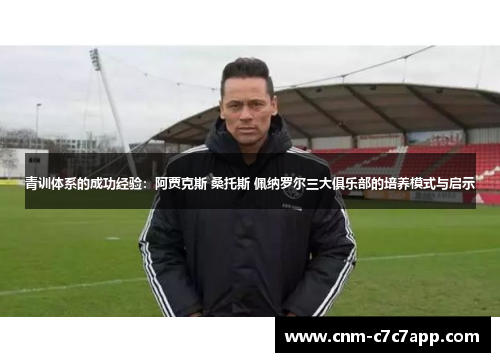 青训体系的成功经验：阿贾克斯 桑托斯 佩纳罗尔三大俱乐部的培养模式与启示