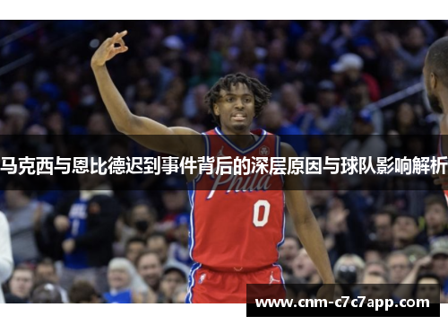 马克西与恩比德迟到事件背后的深层原因与球队影响解析 马克西与恩比德迟到事件背后的深层原因与球队影响解析